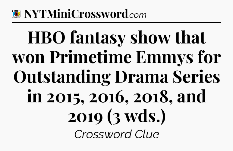 HBO fantasy show that won Primetime Emmys for Outstanding Drama Series in 2015, 2016, 2018, and 2019 (3 wds.) Crossword Clue