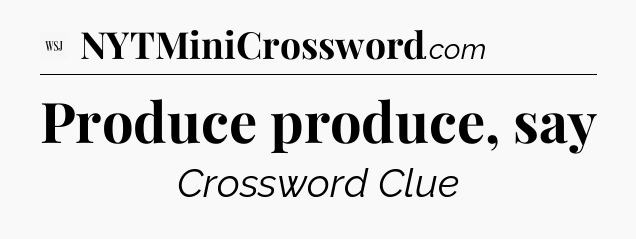 Produce produce, say - WSJ Crossword