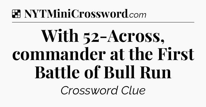 Solution: With 52-Across, commander at the First Battle of Bull Run - NYT Crossword