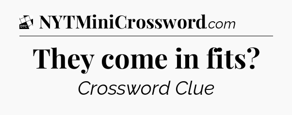 They come in fits - Daily Themed Classic Crossword