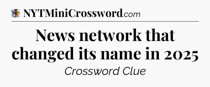 News network that changed its name in 2025 Crossword Clue