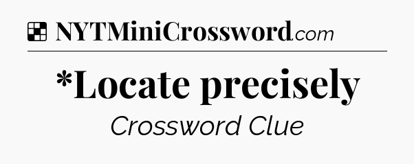 Solution: *Locate precisely - NYT Crossword