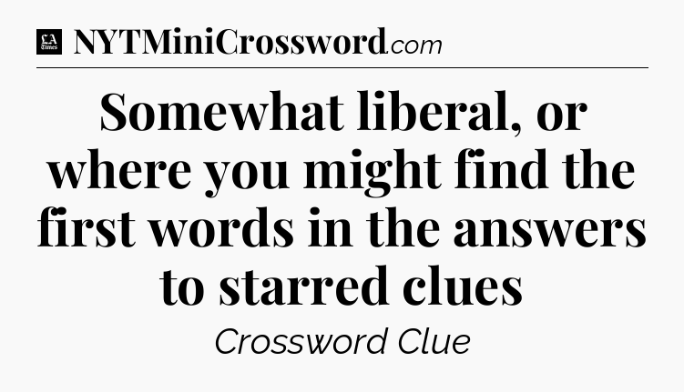 Somewhat liberal, or where you might find the first words in the answers to starred clues - LA Times Crossword