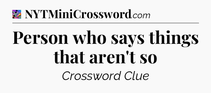 Person who says things that aren't so Crossword Clue
