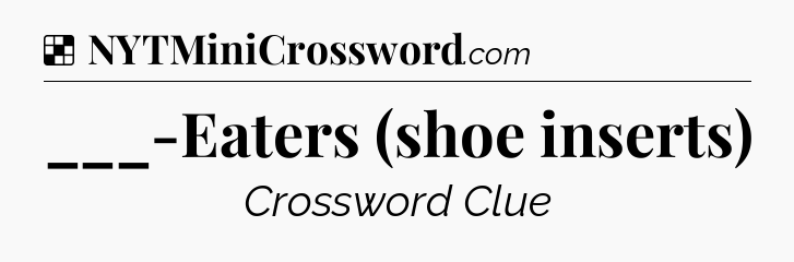 Solution: ___-Eaters (shoe inserts) - NYT Crossword