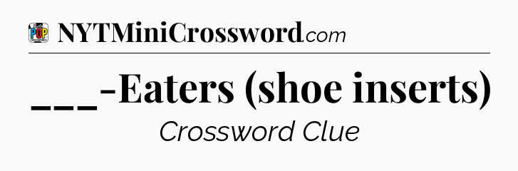 ___-Eaters (shoe inserts) Crossword Clue