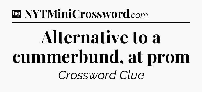 Alternative to a cummerbund, at prom Crossword Clue