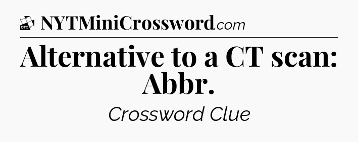 Alternative to a CT scan: Abbr - Daily Themed Classic Crossword