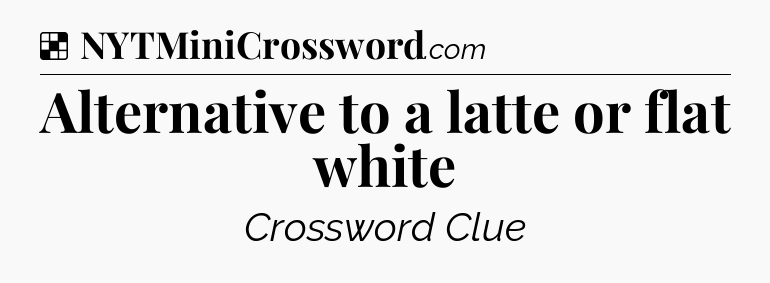 Solution: Alternative to a latte or flat white - NYT Crossword