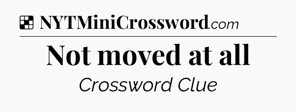 Solution: Not moved at all - NYT Crossword