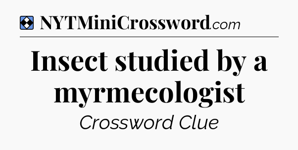 Solution: Insect studied by a myrmecologist - NYT Mini Crossword