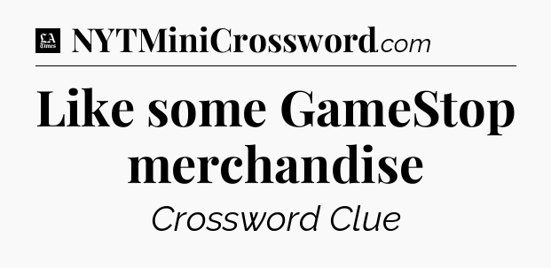 Like some GameStop merchandise - LA Times Crossword