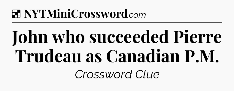 Solution: John who succeeded Pierre Trudeau as Canadian P.M - NYT Crossword