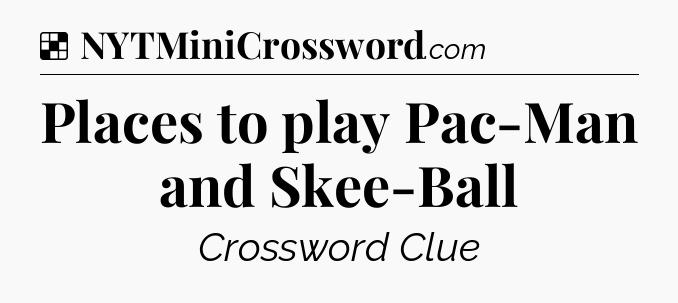 Solution: Places to play Pac-Man and Skee-Ball - NYT Crossword