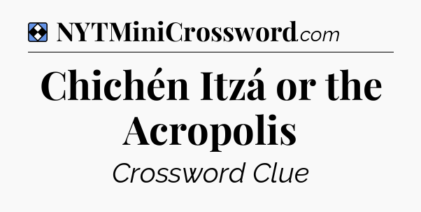Solution: Chichén Itzá or the Acropolis - NYT Mini Crossword