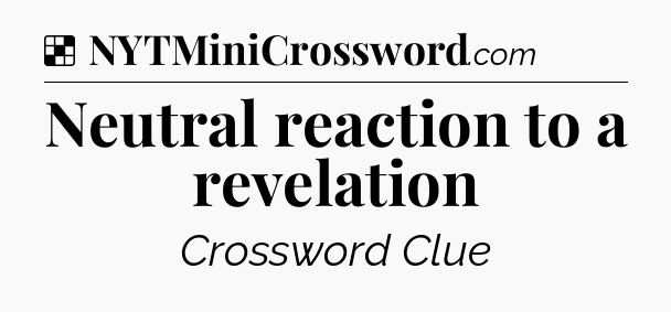 Solution: Neutral reaction to a revelation - NYT Crossword