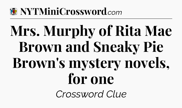 Mrs. Murphy of Rita Mae Brown and Sneaky Pie Brown's mystery novels, for one Crossword Clue