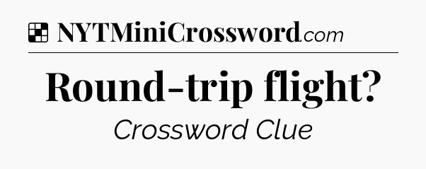 Solution: Round-trip flight - NYT Crossword