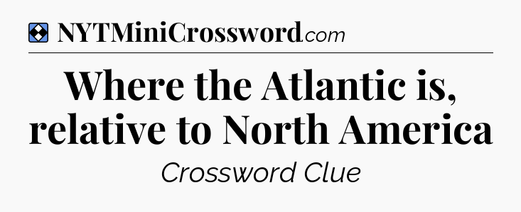 Solution: Where the Atlantic is, relative to North America - NYT Mini Crossword