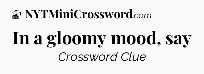 In a gloomy mood, say - Daily Themed Classic Crossword