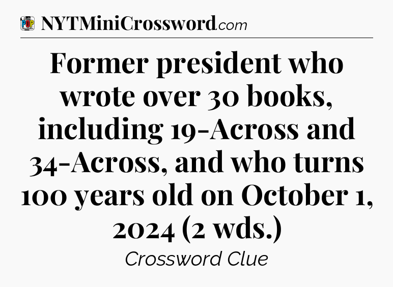 Former president who wrote over 30 books, including 19-Across and 34-Across, and who turns 100 years old on October 1, 2024 (2 wds.) Crossword Clue