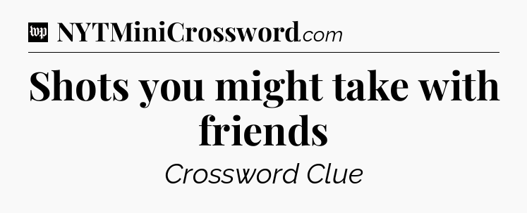 Shots you might take with friends Crossword Clue