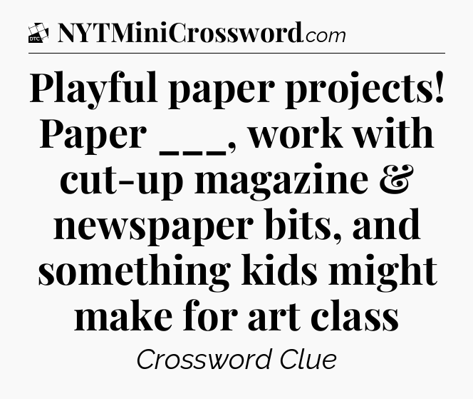 Playful paper projects! Paper ___, work with cut-up magazine & newspaper bits, and something kids might make for art class - Daily Themed Classic Crossword
