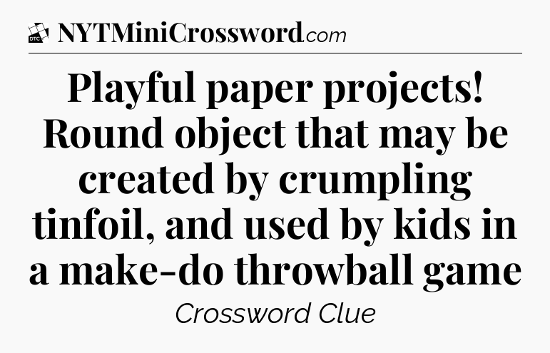 Playful paper projects! Round object that may be created by crumpling tinfoil, and used by kids in a make-do throwball game - Daily Themed Classic Crossword