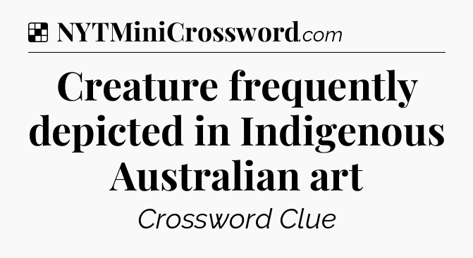 Solution: Creature frequently depicted in Indigenous Australian art - NYT Crossword