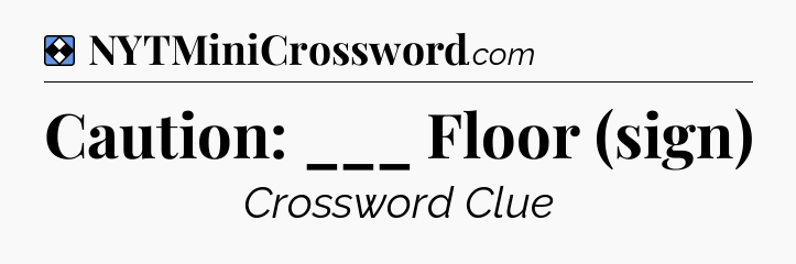 Solution: Caution: ___ Floor (sign) - NYT Mini Crossword
