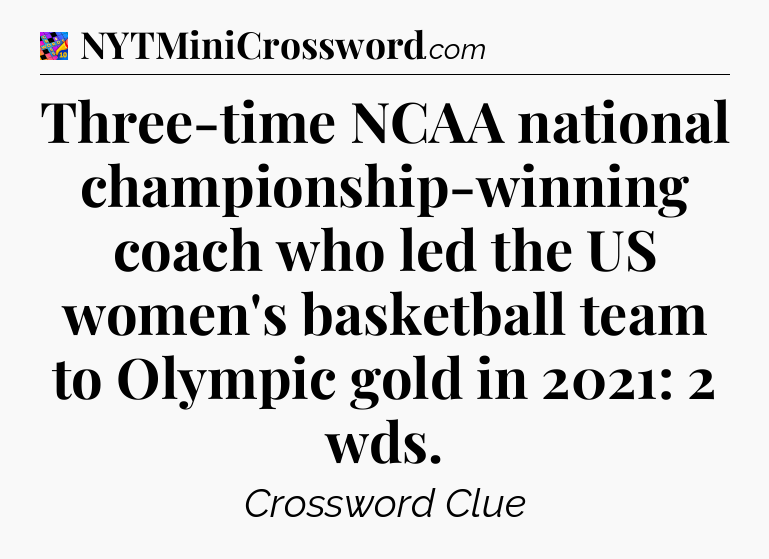 Three-time NCAA national championship-winning coach who led the US women's basketball team to Olympic gold in 2021: 2 wds Crossword Clue