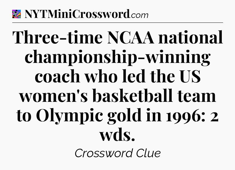 Three-time NCAA national championship-winning coach who led the US women's basketball team to Olympic gold in 1996: 2 wds Crossword Clue