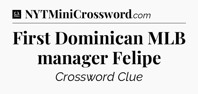 First Dominican MLB manager Felipe - LA Times Crossword