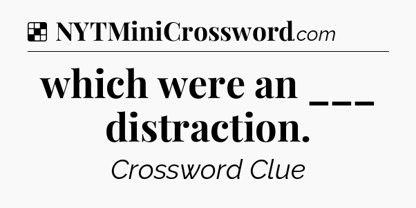 Solution: which were an ___ distraction - NYT Crossword