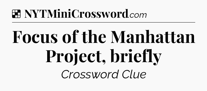 Solution: Focus of the Manhattan Project, briefly - NYT Crossword