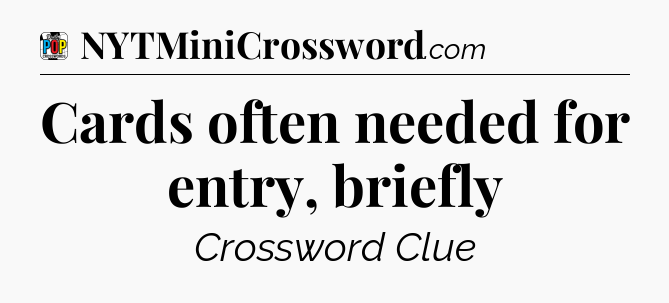 Cards often needed for entry, briefly Crossword Clue