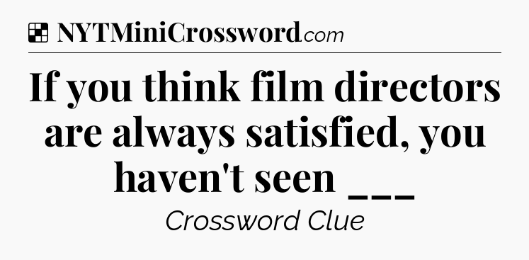 Solution: If you think film directors are always satisfied, you haven't seen ___ - NYT Crossword
