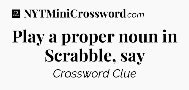 Play a proper noun in Scrabble, say - LA Times Crossword