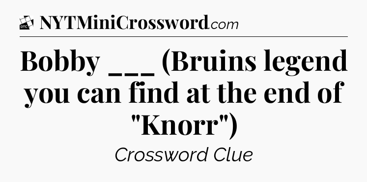 Bobby ___ (Bruins legend you can find at the end of 