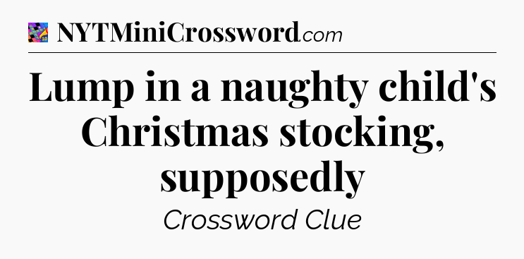 Lump in a naughty child's Christmas stocking, supposedly Crossword Clue