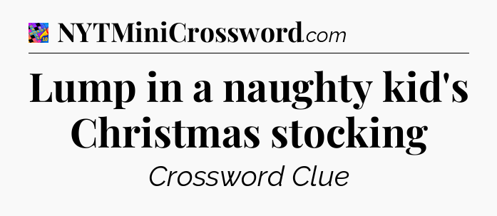 Lump in a naughty kid's Christmas stocking Crossword Clue