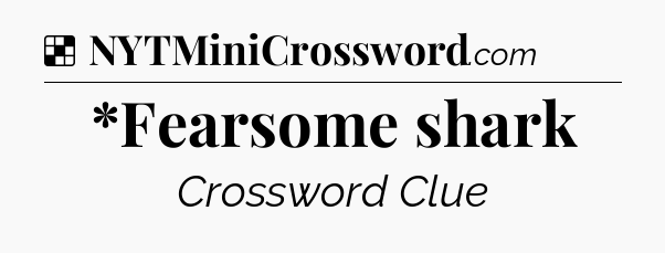 Solution: *Fearsome shark - NYT Crossword