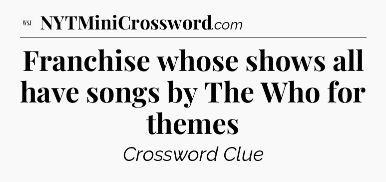 Franchise whose shows all have songs by The Who for themes - WSJ Crossword