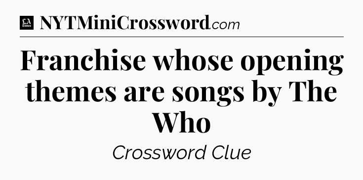 Franchise whose opening themes are songs by The Who - LA Times Crossword