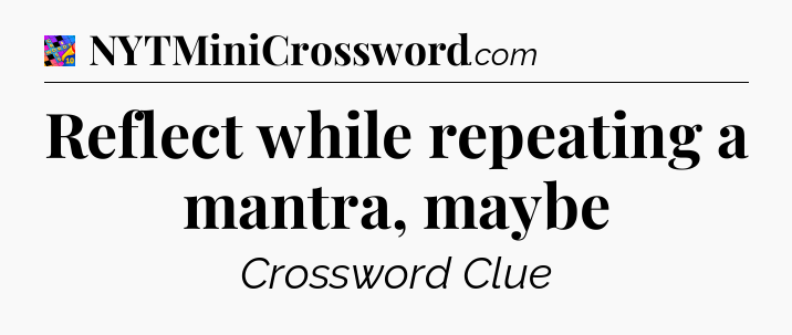 Reflect while repeating a mantra, maybe Crossword Clue
