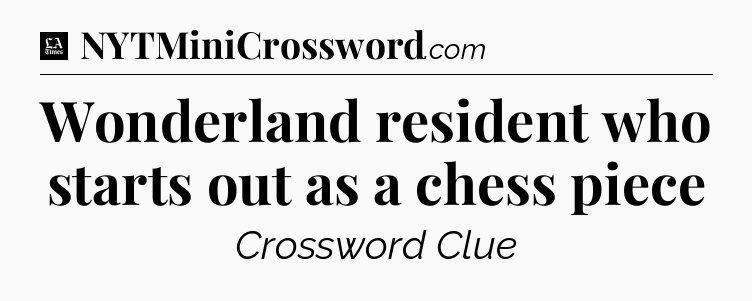 Wonderland resident who starts out as a chess piece - LA Times Crossword