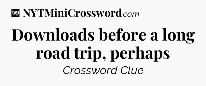 Downloads before a long road trip, perhaps Crossword Clue