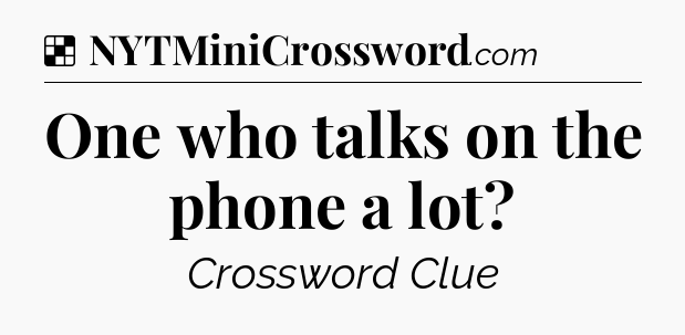Solution: One who talks on the phone a lot - NYT Crossword