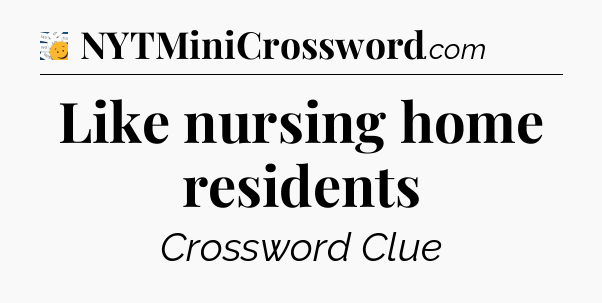Like nursing home residents - 7 Little Words