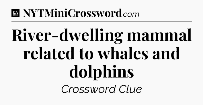 River-dwelling mammal related to whales and dolphins - LA Times Crossword